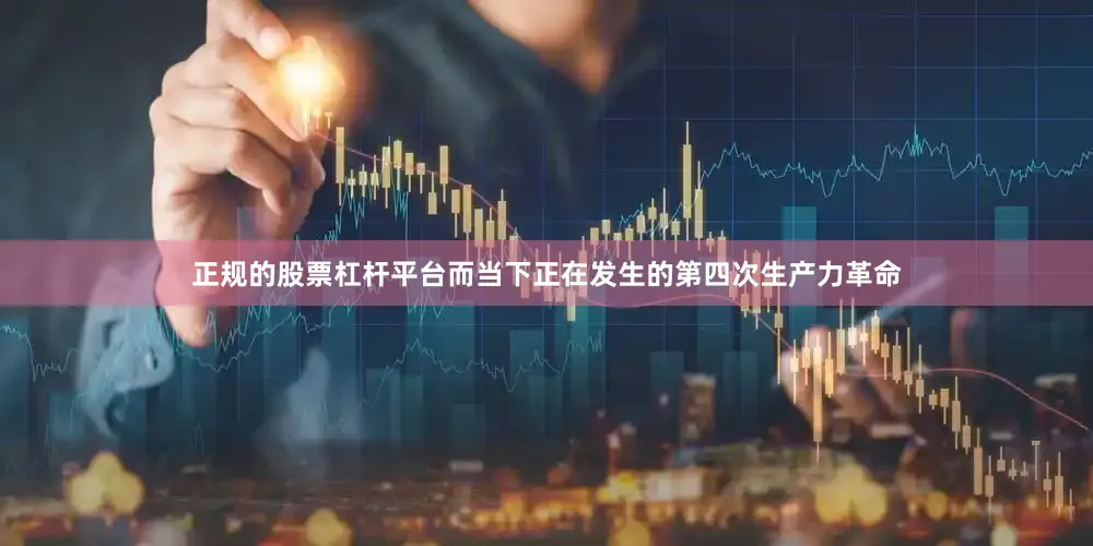 正规的股票杠杆平台而当下正在发生的第四次生产力革命