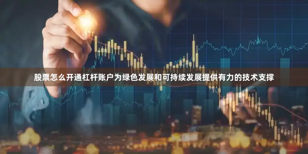 股票怎么开通杠杆账户为绿色发展和可持续发展提供有力的技术支撑