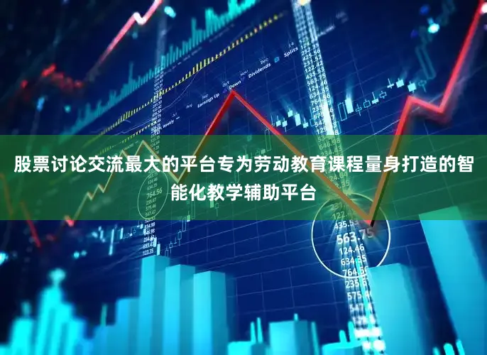 股票讨论交流最大的平台专为劳动教育课程量身打造的智能化教学辅助平台