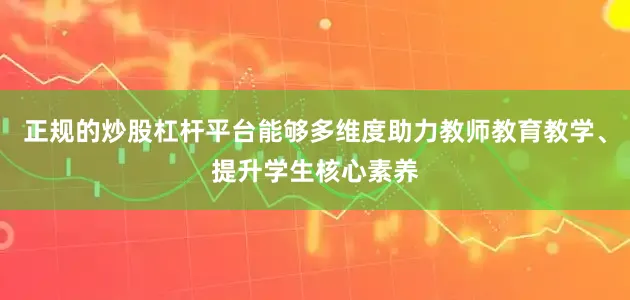 正规的炒股杠杆平台能够多维度助力教师教育教学、提升学生核心素养