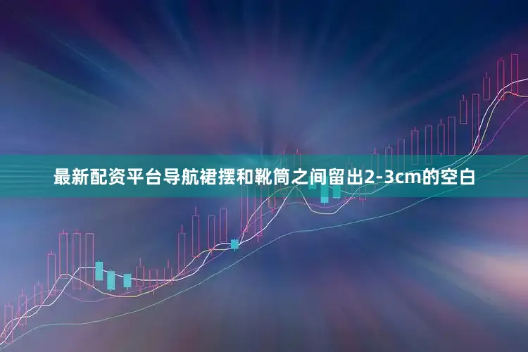 最新配资平台导航裙摆和靴筒之间留出2-3cm的空白