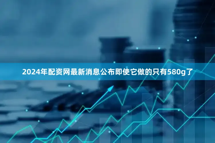 2024年配资网最新消息公布即使它做的只有580g了