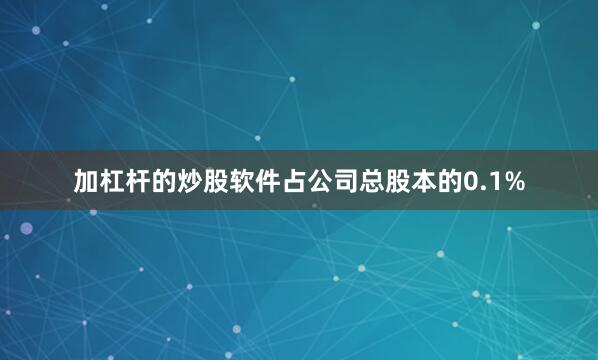 加杠杆的炒股软件占公司总股本的0.1%