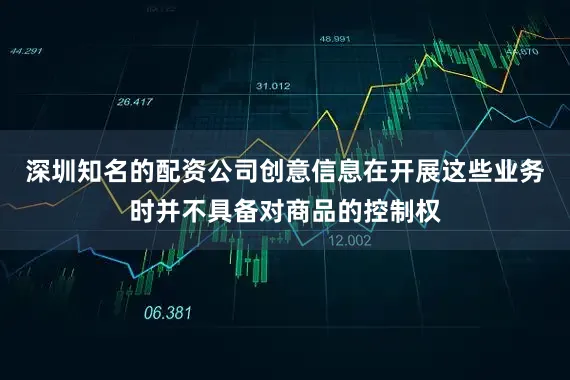 深圳知名的配资公司创意信息在开展这些业务时并不具备对商品的控制权