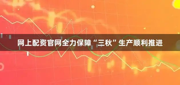 网上配资官网全力保障“三秋”生产顺利推进