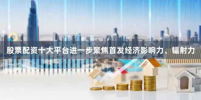 股票配资十大平台进一步聚焦首发经济影响力、辐射力