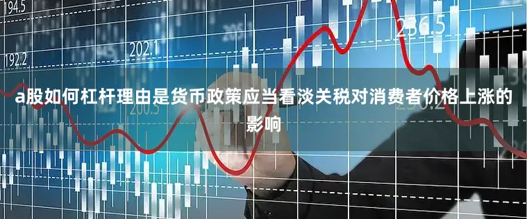 a股如何杠杆理由是货币政策应当看淡关税对消费者价格上涨的影响