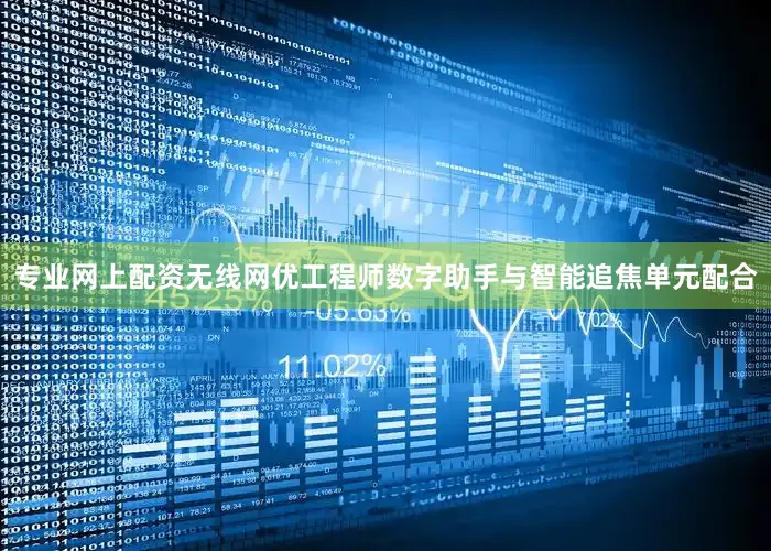 专业网上配资无线网优工程师数字助手与智能追焦单元配合