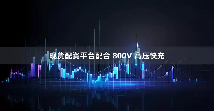 现货配资平台配合 800V 高压快充