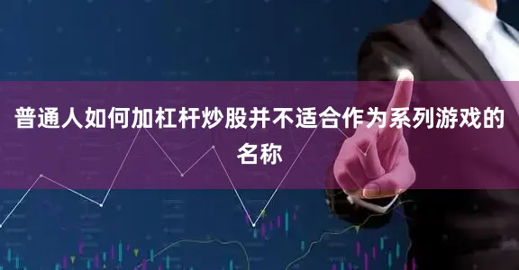 普通人如何加杠杆炒股并不适合作为系列游戏的名称