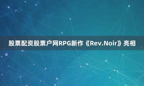 股票配资股票户网RPG新作《Rev.Noir》亮相