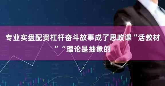 专业实盘配资杠杆奋斗故事成了思政课“活教材”“理论是抽象的