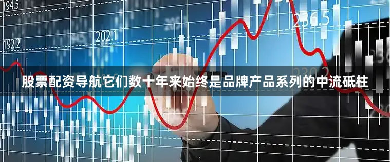 股票配资导航它们数十年来始终是品牌产品系列的中流砥柱