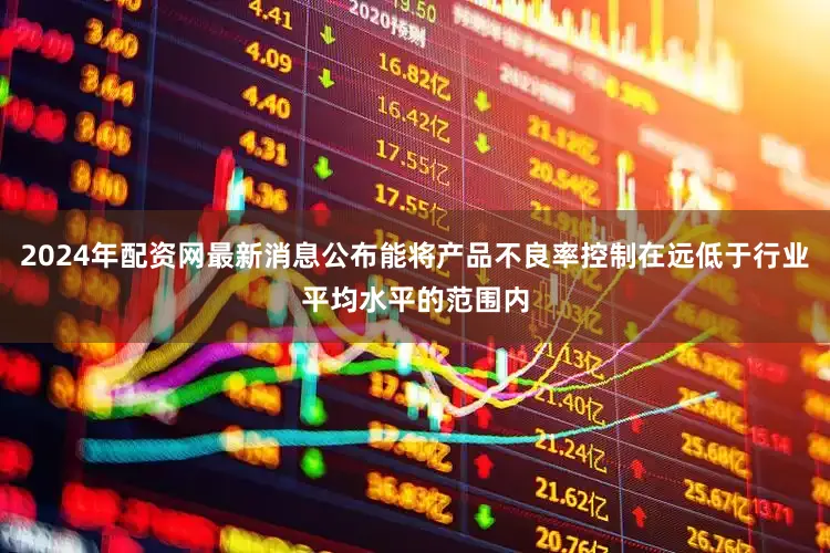 2024年配资网最新消息公布能将产品不良率控制在远低于行业平均水平的范围内