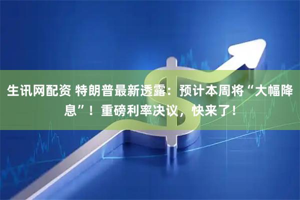 生讯网配资 特朗普最新透露：预计本周将“大幅降息”！重磅利率决议，快来了！