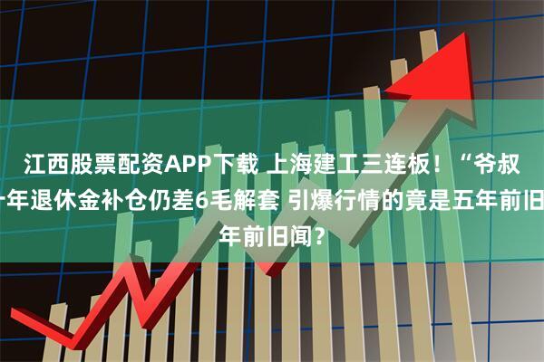 江西股票配资APP下载 上海建工三连板！“爷叔”十年退休金补仓仍差6毛解套 引爆行情的竟是五年前旧闻？