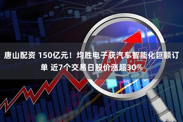 唐山配资 150亿元！均胜电子获汽车智能化巨额订单 近7个交易日股价涨超30%