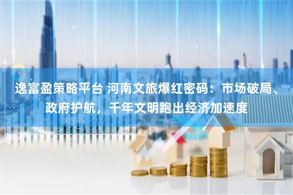 逸富盈策略平台 河南文旅爆红密码：市场破局、政府护航，千年文明跑出经济加速度
