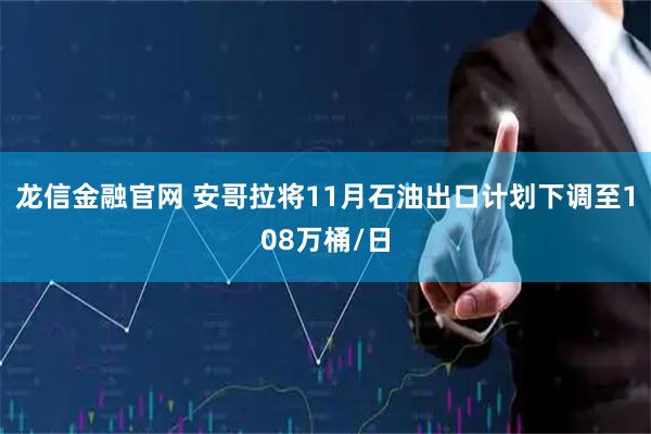 龙信金融官网 安哥拉将11月石油出口计划下调至108万桶/日