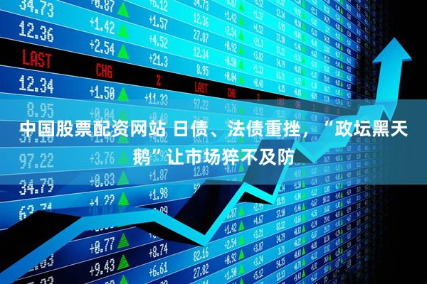 中国股票配资网站 日债、法债重挫，“政坛黑天鹅”让市场猝不及防