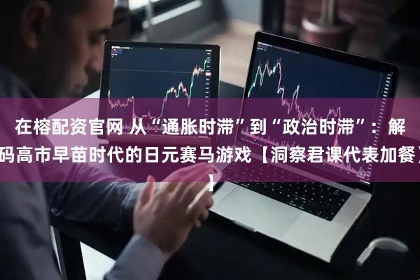 在榕配资官网 从“通胀时滞”到“政治时滞”：解码高市早苗时代的日元赛马游戏【洞察君课代表加餐】