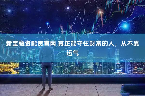 新宝融资配资官网 真正能守住财富的人，从不靠运气