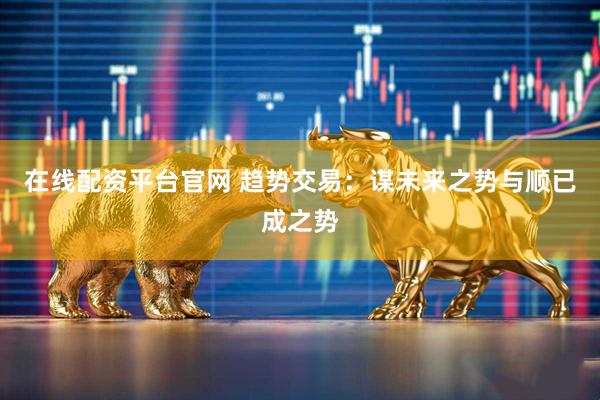 在线配资平台官网 趋势交易：谋未来之势与顺已成之势