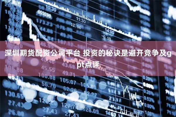 深圳期货配资公司平台 投资的秘诀是避开竞争及gpt点评