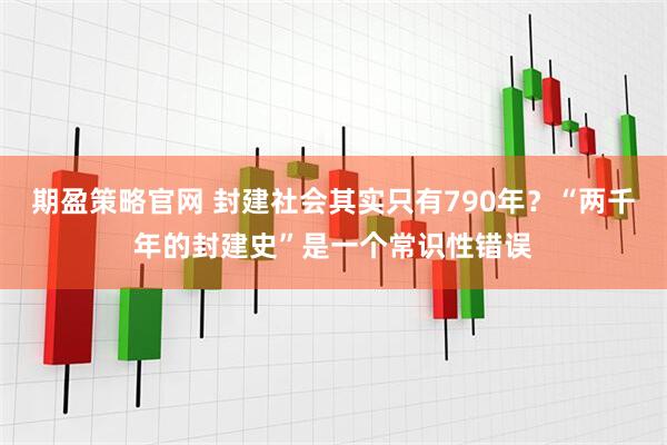 期盈策略官网 封建社会其实只有790年？“两千年的封建史”是一个常识性错误
