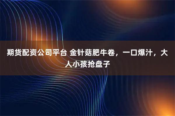 期货配资公司平台 金针菇肥牛卷，一口爆汁，大人小孩抢盘子