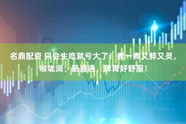 名鼎配资 只会生吃就亏大了！煮一煮又鲜又灵，喉咙润、肠道通，脾胃好舒服！