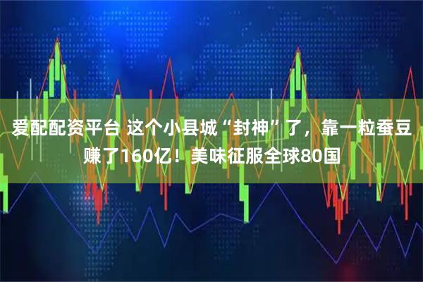 爱配配资平台 这个小县城“封神”了，靠一粒蚕豆赚了160亿！美味征服全球80国