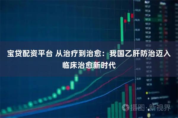 宝贷配资平台 从治疗到治愈：我国乙肝防治迈入临床治愈新时代