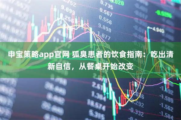 申宝策略app官网 狐臭患者的饮食指南：吃出清新自信，从餐桌开始改变