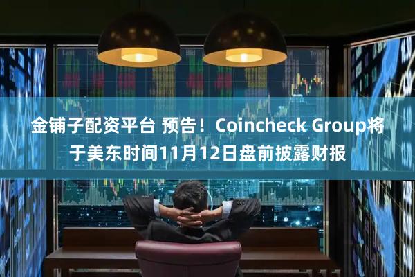 金铺子配资平台 预告！Coincheck Group将于美东时间11月12日盘前披露财报
