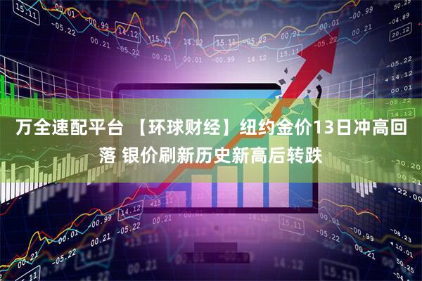 万全速配平台 【环球财经】纽约金价13日冲高回落 银价刷新历史新高后转跌