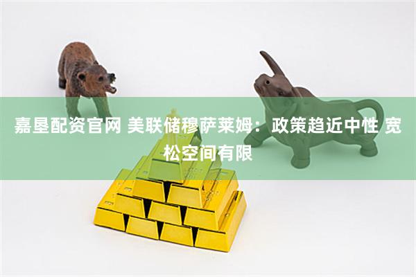 嘉垦配资官网 美联储穆萨莱姆：政策趋近中性 宽松空间有限