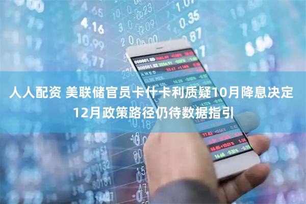 人人配资 美联储官员卡什卡利质疑10月降息决定 12月政策路径仍待数据指引