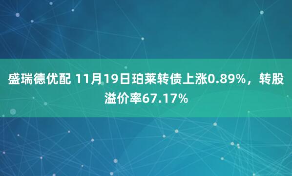 盛瑞德优配 11月19日珀莱转债上涨0.89%，转股溢价率67.17%