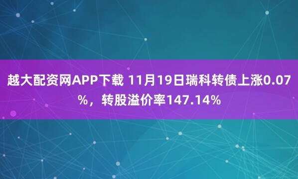 越大配资网APP下载 11月19日瑞科转债上涨0.07%，转股溢价率147.14%