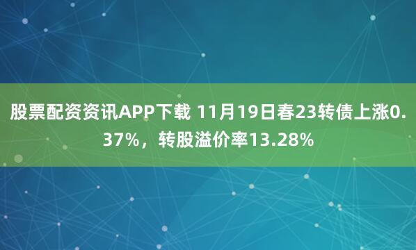 股票配资资讯APP下载 11月19日春23转债上涨0.37%，转股溢价率13.28%