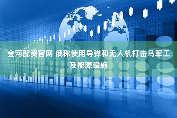 金河配资官网 俄称使用导弹和无人机打击乌军工及能源设施