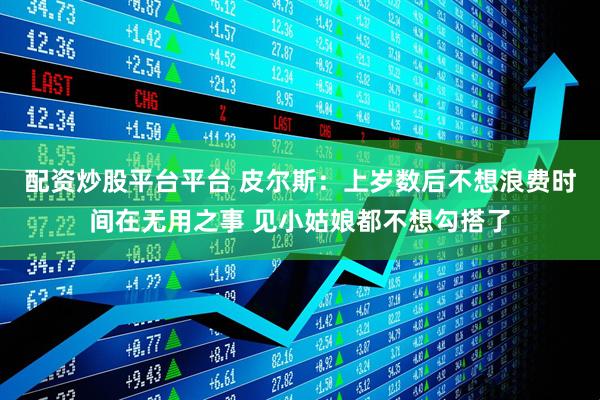 配资炒股平台平台 皮尔斯：上岁数后不想浪费时间在无用之事 见小姑娘都不想勾搭了