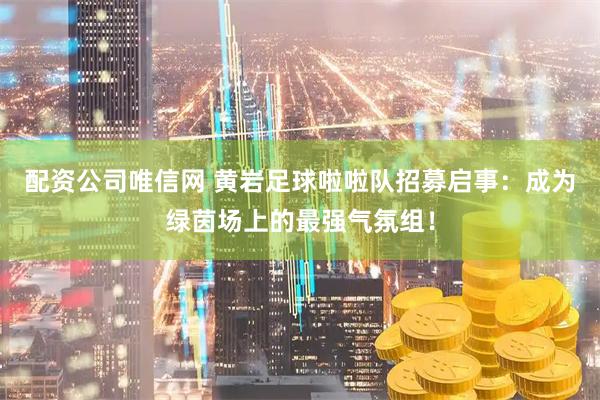 配资公司唯信网 黄岩足球啦啦队招募启事：成为绿茵场上的最强气氛组！