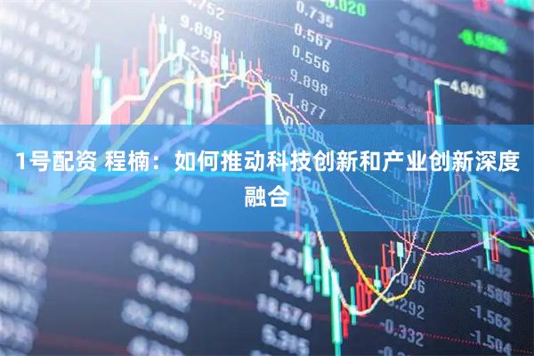 1号配资 程楠：如何推动科技创新和产业创新深度融合