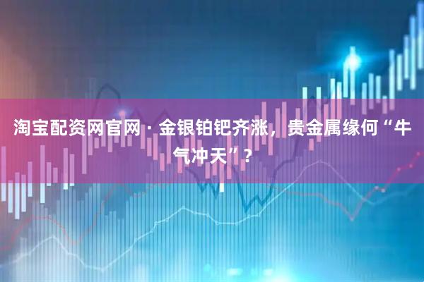淘宝配资网官网 · 金银铂钯齐涨，贵金属缘何“牛气冲天”？
