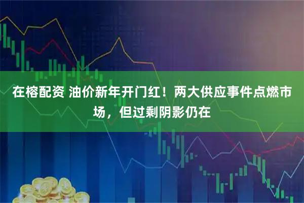 在榕配资 油价新年开门红！两大供应事件点燃市场，但过剩阴影仍在