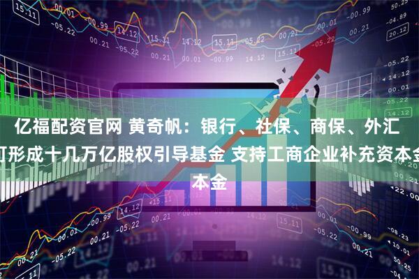 亿福配资官网 黄奇帆：银行、社保、商保、外汇 可形成十几万亿股权引导基金 支持工商企业补充资本金