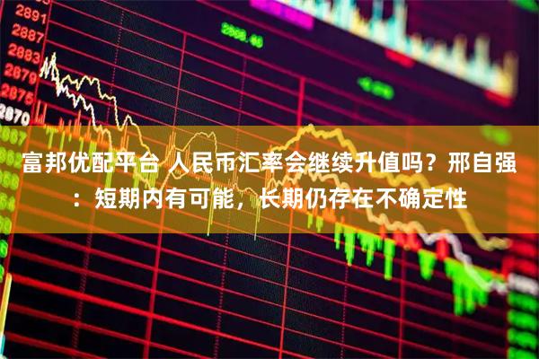 富邦优配平台 人民币汇率会继续升值吗？邢自强：短期内有可能，长期仍存在不确定性