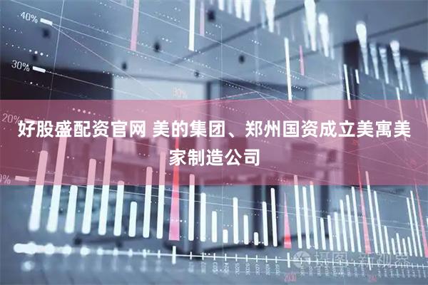 好股盛配资官网 美的集团、郑州国资成立美寓美家制造公司